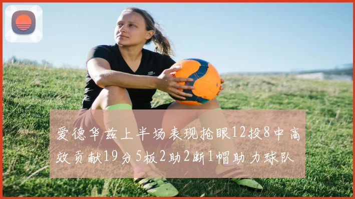 爱德华兹上半场表现抢眼12投8中高效贡献19分5板2助2断1帽助力球队