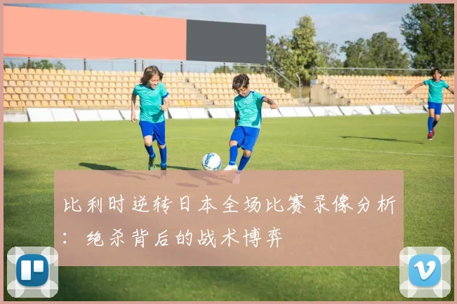 比利时逆转日本全场比赛录像分析：绝杀背后的战术博弈