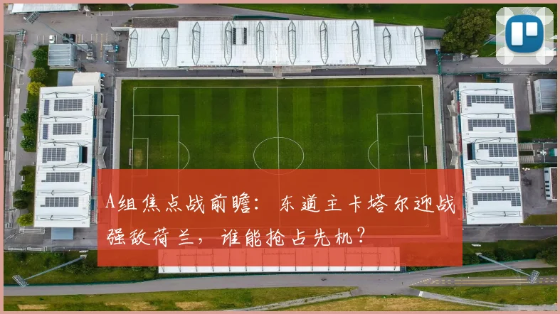 A组焦点战前瞻：东道主卡塔尔迎战强敌荷兰，谁能抢占先机？