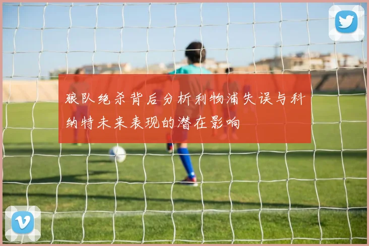 狼队绝杀背后分析利物浦失误与科纳特未来表现的潜在影响